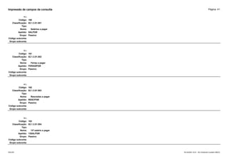 Página: 41
Impressão de campos da consulta
+/-:
Código: 160
Classificação: 02.1.3.01.001
Tipo:
Nome: Salários a pagar
Apelido: SALPGR
Grupo: Passivo
Código subconta:
Grupo subconta:
+/-:
Código: 161
Classificação: 02.1.3.01.002
Tipo:
Nome: Férias a pagar
Apelido: FERIASPGR
Grupo: Passivo
Código subconta:
Grupo subconta:
+/-:
Código: 162
Classificação: 02.1.3.01.003
Tipo:
Nome: Rescisões a pagar
Apelido: RESCPGR
Grupo: Passivo
Código subconta:
Grupo subconta:
+/-:
Código: 163
Classificação: 02.1.3.01.004
Tipo:
Nome: 13º salário a pagar
Apelido: 13SALPGR
Grupo: Passivo
Código subconta:
Grupo subconta:
16/10/2020 10:01 - SCI Ambiente Contábil ÚNICO
ESCON
 
