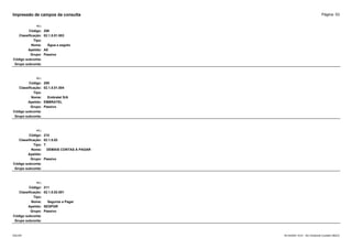 Página: 53
Impressão de campos da consulta
+/-:
Código: 208
Classificação: 02.1.5.01.003
Tipo:
Nome: Água e esgoto
Apelido: AE
Grupo: Passivo
Código subconta:
Grupo subconta:
+/-:
Código: 209
Classificação: 02.1.5.01.004
Tipo:
Nome: Embratel S/A
Apelido: EMBRATEL
Grupo: Passivo
Código subconta:
Grupo subconta:
+/-:
Código: 210
Classificação: 02.1.5.02
Tipo: T
Nome: DEMAIS CONTAS A PAGAR
Apelido:
Grupo: Passivo
Código subconta:
Grupo subconta:
+/-:
Código: 211
Classificação: 02.1.5.02.001
Tipo:
Nome: Seguros a Pagar
Apelido: SEGPGR
Grupo: Passivo
Código subconta:
Grupo subconta:
16/10/2020 10:01 - SCI Ambiente Contábil ÚNICO
ESCON
 