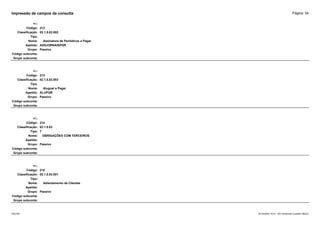 Página: 54
Impressão de campos da consulta
+/-:
Código: 212
Classificação: 02.1.5.02.002
Tipo:
Nome: Assinatura de Periódicos a Pagar
Apelido: ASSJORNAISPGR
Grupo: Passivo
Código subconta:
Grupo subconta:
+/-:
Código: 213
Classificação: 02.1.5.02.003
Tipo:
Nome: Aluguel a Pagar
Apelido: ALUPGR
Grupo: Passivo
Código subconta:
Grupo subconta:
+/-:
Código: 214
Classificação: 02.1.5.03
Tipo: T
Nome: OBRIGAÇÕES COM TERCEIROS
Apelido:
Grupo: Passivo
Código subconta:
Grupo subconta:
+/-:
Código: 215
Classificação: 02.1.5.03.001
Tipo:
Nome: Adiantamento de Clientes
Apelido:
Grupo: Passivo
Código subconta:
Grupo subconta:
16/10/2020 10:01 - SCI Ambiente Contábil ÚNICO
ESCON
 