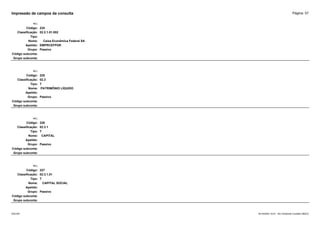 Página: 57
Impressão de campos da consulta
+/-:
Código: 224
Classificação: 02.2.1.01.002
Tipo:
Nome: Caixa Econômica Federal SA
Apelido: EMPRCEFPGR
Grupo: Passivo
Código subconta:
Grupo subconta:
+/-:
Código: 225
Classificação: 02.3
Tipo: T
Nome: PATRIMÔNIO LÍQUIDO
Apelido:
Grupo: Passivo
Código subconta:
Grupo subconta:
+/-:
Código: 226
Classificação: 02.3.1
Tipo: T
Nome: CAPITAL
Apelido:
Grupo: Passivo
Código subconta:
Grupo subconta:
+/-:
Código: 227
Classificação: 02.3.1.01
Tipo: T
Nome: CAPITAL SOCIAL
Apelido:
Grupo: Passivo
Código subconta:
Grupo subconta:
16/10/2020 10:01 - SCI Ambiente Contábil ÚNICO
ESCON
 