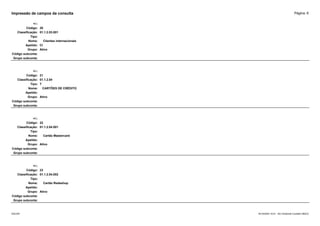 Página: 6
Impressão de campos da consulta
+/-:
Código: 20
Classificação: 01.1.2.03.001
Tipo:
Nome: Clientes internacionais
Apelido: CI
Grupo: Ativo
Código subconta:
Grupo subconta:
+/-:
Código: 21
Classificação: 01.1.2.04
Tipo: T
Nome: CARTÕES DE CRÉDITO
Apelido:
Grupo: Ativo
Código subconta:
Grupo subconta:
+/-:
Código: 22
Classificação: 01.1.2.04.001
Tipo:
Nome: Cartão Mastercard
Apelido:
Grupo: Ativo
Código subconta:
Grupo subconta:
+/-:
Código: 23
Classificação: 01.1.2.04.002
Tipo:
Nome: Cartão Redeshop
Apelido:
Grupo: Ativo
Código subconta:
Grupo subconta:
16/10/2020 10:01 - SCI Ambiente Contábil ÚNICO
ESCON
 