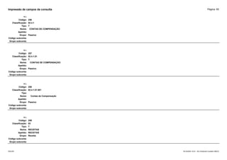 Página: 65
Impressão de campos da consulta
+/-:
Código: 256
Classificação: 02.4.1
Tipo: T
Nome: CONTAS DE COMPENSAÇÃO
Apelido:
Grupo: Passivo
Código subconta:
Grupo subconta:
+/-:
Código: 257
Classificação: 02.4.1.01
Tipo: T
Nome: CONTAS DE COMPENSAÇÃO
Apelido:
Grupo: Passivo
Código subconta:
Grupo subconta:
+/-:
Código: 258
Classificação: 02.4.1.01.001
Tipo:
Nome: Contas de Compensação
Apelido:
Grupo: Passivo
Código subconta:
Grupo subconta:
+/-:
Código: 259
Classificação: 03
Tipo: T
Nome: RECEITAS
Apelido: RECEITAS
Grupo: Receita
Código subconta:
Grupo subconta:
16/10/2020 10:01 - SCI Ambiente Contábil ÚNICO
ESCON
 