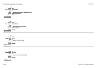 Página: 72
Impressão de campos da consulta
+/-:
Código: 284
Classificação: 03.1.2.02.008
Tipo:
Nome: Simples Nacional sobre vendas e serviços
Apelido: SIMPLESNACIONAL
Grupo: Receita
Código subconta:
Grupo subconta:
+/-:
Código: 285
Classificação: 03.1.2.02.009
Tipo:
Nome: IRPJ sobre vendas e serviços
Apelido: IRPJ S/VENDAS
Grupo: Receita
Código subconta:
Grupo subconta:
+/-:
Código: 286
Classificação: 03.1.3
Tipo: T
Nome: RECEITAS FINANCEIRAS
Apelido:
Grupo: Receita
Código subconta:
Grupo subconta:
+/-:
Código: 287
Classificação: 03.1.3.01
Tipo: T
Nome: RECEITAS COM ATUALIZAÇÕES
Apelido:
Grupo: Receita
Código subconta:
Grupo subconta:
16/10/2020 10:01 - SCI Ambiente Contábil ÚNICO
ESCON
 
