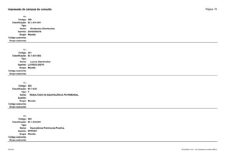 Página: 76
Impressão de campos da consulta
+/-:
Código: 300
Classificação: 03.1.4.01.001
Tipo:
Nome: Dividendos Distribuídos
Apelido: DIVIDENDOS
Grupo: Receita
Código subconta:
Grupo subconta:
+/-:
Código: 301
Classificação: 03.1.4.01.002
Tipo:
Nome: Lucros Distribuídos
Apelido: LUCROS DISTR
Grupo: Receita
Código subconta:
Grupo subconta:
+/-:
Código: 302
Classificação: 03.1.4.02
Tipo: T
Nome: RESULTADO DE EQUIVALÊNCIA PATRIMONIAL
Apelido:
Grupo: Receita
Código subconta:
Grupo subconta:
+/-:
Código: 303
Classificação: 03.1.4.02.001
Tipo:
Nome: Equivalência Patrimonial Positiva
Apelido: EPPOSIT
Grupo: Receita
Código subconta:
Grupo subconta:
16/10/2020 10:01 - SCI Ambiente Contábil ÚNICO
ESCON
 