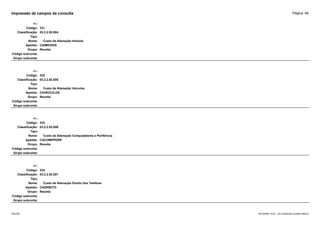 Página: 84
Impressão de campos da consulta
+/-:
Código: 331
Classificação: 03.2.2.02.004
Tipo:
Nome: Custo da Alienação Imóveis
Apelido: CAIMOVEIS
Grupo: Receita
Código subconta:
Grupo subconta:
+/-:
Código: 332
Classificação: 03.2.2.02.005
Tipo:
Nome: Custo da Alienação Veículos
Apelido: CAVEICULOS
Grupo: Receita
Código subconta:
Grupo subconta:
+/-:
Código: 333
Classificação: 03.2.2.02.006
Tipo:
Nome: Custo da Alienação Computadores e Periféricos
Apelido: CACOMPPERIF
Grupo: Receita
Código subconta:
Grupo subconta:
+/-:
Código: 334
Classificação: 03.2.2.02.007
Tipo:
Nome: Custo da Alienação Direito Uso Telefone
Apelido: CADIREITO
Grupo: Receita
Código subconta:
Grupo subconta:
16/10/2020 10:01 - SCI Ambiente Contábil ÚNICO
ESCON
 