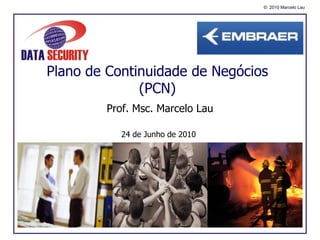 © 2010 Marcelo Lau




Plano de Continuidade de Negócios
              (PCN)
        Prof. Msc. Marcelo Lau

           24 de Junho de 2010
 