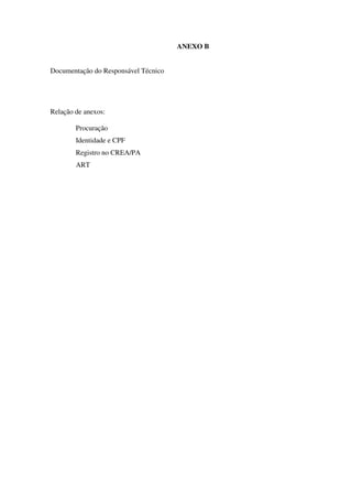 ANEXO B
Documentação do Responsável Técnico
Relação de anexos:
Procuração
Identidade e CPF
Registro no CREA/PA
ART
 