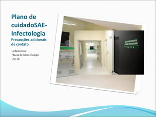 Plano de
cuidadoSAE-
Infectologia
Precauções adicionais
de contato
Isolamentos
Placas de identificação
Uso de
 