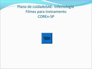 Plano de cuidadoSAE- Infectologia
Filmes para treinamento
COREn-SP
 