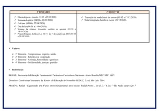3º BIMESTRE 4º BIMESTRE
 Educação para o transito (01/09 a 25/09/2020)
 Semana da pátria (04/09 a 10/09/2020)
 Folclore (03/08 a 22/08/2020)
 Dia do ler (08/09 a 18/09/2020)
 Semana da criança: brincando também se aprende (01/10 a
19/10/2020)
 Projeto Estatuto do Idoso Lei 10.741 de 1º de outubro de 2003 (01/10
a 30/10/2020)
 Transição de modalidade de ensino (01/12 a 17/12/2020)
 Natal integração família e escola (21/12/2020)
 Valores
 1º Bimestre - Compromisso, respeito e união
 2º Bimestre - Tolerância e cooperação
 3º Bimestre - Amizade, honestidade e gentileza
 4º Bimestre – Solidariedade, justiça e gratidão
 Referências
BRASIL, Secretaria da Educação Fundamental. Parâmetros Curriculares Nacionais: Artes- Brasília MEC/SEF, 1997.
Diretrizes Curriculares/ Secretaria de Estado da Educação do Maranhão SEDUC, 3. ed, São Luís 2014.
PRESTO, Rafael - Ligamundo: arte 5º ano: ensino fundamental: anos inicias/ Rafael Presto ... (et al . ). – 1. ed. ---São Paulo: saraiva 2017
 