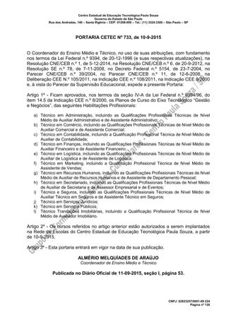 Centro Estadual de Educação Tecnológica Paula Souza
Governo do Estado de São Paulo
Rua dos Andradas, 140 – Santa Ifigênia – CEP: 01208-000 – Tel.: (11) 3324.3300 – São Paulo – SP
CNPJ: 62823257/0001-09 224
Página nº 130
PORTARIA CETEC Nº 733, de 10-9-2015
O Coordenador do Ensino Médio e Técnico, no uso de suas atribuições, com fundamento
nos termos da Lei Federal n.º 9394, de 20-12-1996 (e suas respectivas atualizações), na
Resolução CNE/CEB n.º 1, de 5-12-2014, na Resolução CNE/CEB n.º 6, de 20-9-2012, na
Resolução SE n.º 78, de 7-11-2008, no Decreto Federal n.º 5154, de 23-7-2004, no
Parecer CNE/CEB n.º 39/2004, no Parecer CNE/CEB n.º 11, de 12-6-2008, na
Deliberação CEE N.º 105/2011, na Indicação CEE n.º 108/2011, na Indicação CEE 8/2000
e, à vista do Parecer da Supervisão Educacional, expede a presente Portaria:
Artigo 1º - Ficam aprovados, nos termos da seção IV-A da Lei Federal n.º 9394/96, do
item 14.5 da Indicação CEE n.º 8/2000, os Planos de Curso do Eixo Tecnológico “Gestão
e Negócios”, das seguintes Habilitações Profissionais:
a) Técnico em Administração, incluindo as Qualificações Profissionais Técnicas de Nível
Médio de Auxiliar Administrativo e de Assistente Administrativo;
b) Técnico em Comércio, incluindo as Qualificações Profissionais Técnicas de Nível Médio de
Auxiliar Comercial e de Assistente Comercial;
c) Técnico em Contabilidade, incluindo a Qualificação Profissional Técnica de Nível Médio de
Auxiliar de Contabilidade;
d) Técnico em Finanças, incluindo as Qualificações Profissionais Técnicas de Nível Médio de
Auxiliar Financeiro e de Assistente Financeiro;
e) Técnico em Logística, incluindo as Qualificações Profissionais Técnicas de Nível Médio de
Auxiliar de Logística e de Assistente de Logística;
f) Técnico em Marketing, incluindo a Qualificação Profissional Técnica de Nível Médio de
Assistente de Vendas;
g) Técnico em Recursos Humanos, incluindo as Qualificações Profissionais Técnicas de Nível
Médio de Auxiliar de Recursos Humanos e de Assistente de Departamento Pessoal;
h) Técnico em Secretariado, incluindo as Qualificações Profissionais Técnicas de Nível Médio
de Auxiliar de Secretaria e de Assessor Empresarial e de Eventos;
i) Técnico e Seguros, incluindo as Qualificações Profissionais Técnicas de Nível Médio de
Auxiliar Técnico em Seguros e de Assistente Técnico em Seguros;
j) Técnico em Serviços Jurídicos;
k) Técnico em Serviços Públicos;
l) Técnico Transações Imobiliárias, incluindo a Qualificação Profissional Técnica de Nível
Médio de Avaliador Imobiliário.
Artigo 2º - Os cursos referidos no artigo anterior estão autorizados a serem implantados
na Rede de Escolas do Centro Estadual de Educação Tecnológica Paula Souza, a partir
de 10-9-2015.
Artigo 3º - Esta portaria entrará em vigor na data de sua publicação.
ALMÉRIO MELQUÍADES DE ARAÚJO
Coordenador de Ensino Médio e Técnico
Publicada no Diário Oficial de 11-09-2015, seção I, página 53.
 