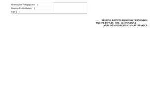 Orientações Pedagógicas ( )
Roteiro de Atividades ( )
CRV ( )


                                  MARINA BATISTA BIGOGNO FERNANDES
                              EQUIPE PIP/CBC SRE- LEOPOLDINA
                                   ANALISTA PEDAGÓGICA MATEMÁTICA
 