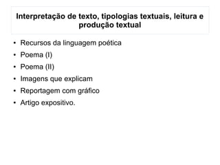 Interpretação de texto, tipologias textuais, leitura e
produção textual
● Recursos da linguagem poética
● Poema (I)
● Poema (II)
● Imagens que explicam
● Reportagem com gráfico
● Artigo expositivo.
 