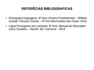 REFERÊCIAS BIBLIOGRAFICAS
● Português/Linguagens, 8º Ano: Ensino Fundamental – William
Cereja/ Thereza Cochar – 9ª Ed.reformulada Sao Paulo: 2015
● Lígua Portuguesa em contexto: 8º Ano: Manual do Educador/
Lécio Cordeiro – Recife: Ed. Construir - 2012
 