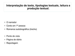 Interpretação de texto, tipologias textuais, leitura e
produção textual.
● O narrador
● Conto em 1ª pessoa
● Romance autobiográfico (trecho)
● Ponto de vista
● Página de diário
● Reportagem
 