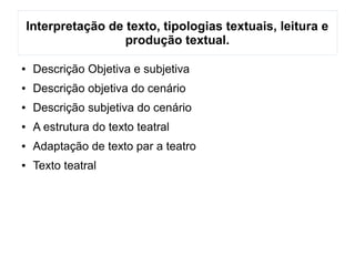 Interpretação de texto, tipologias textuais, leitura e
produção textual.
● Descrição Objetiva e subjetiva
● Descrição objetiva do cenário
● Descrição subjetiva do cenário
● A estrutura do texto teatral
● Adaptação de texto par a teatro
● Texto teatral
 