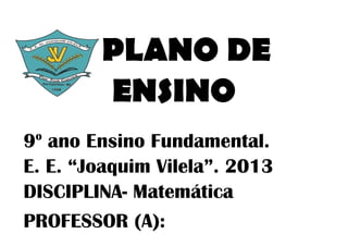 PLANO DE
        ENSINO
 o
9 ano Ensino Fundamental.
E. E. “Joaquim Vilela”. 2013
DISCIPLINA- Matemática
PROFESSOR (A):
 