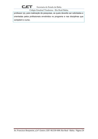 Secretaria do Estado da Bahia
Colégio Estadual Tiradentes - Rio Real/Bahia.
Av. Francisco Benjamim, s/nº. Centro. CEP. 48.330-000. Rio Real - Bahia. Página 24
professor (a), para realização de pesquisas, as quais deverão ser solicitadas e
orientadas pelos profissionais envolvidos no programa e nas disciplinas que
compõem o curso.
 