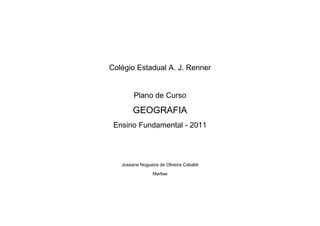 Colégio Estadual A. J. Renner


        Plano de Curso

        GEOGRAFIA
 Ensino Fundamental - 2011




   Joseane Nogueira de Oliveira Cabaldi
                 Marlise
 