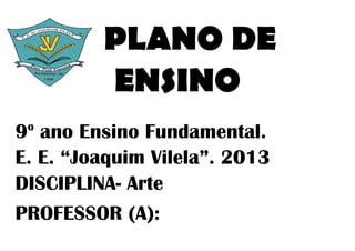 PLANO DE
         ENSINO
 o
9 ano Ensino Fundamental.
E. E. “Joaquim Vilela”. 2013
DISCIPLINA- Arte
PROFESSOR (A):
 