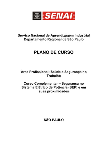 Serviço Nacional de Aprendizagem Industrial
Departamento Regional de São Paulo
PLANO DE CURSO
Área Profissional: Saúde e Segurança no
Trabalho
Curso Complementar – Segurança no
Sistema Elétrico de Potência (SEP) e em
suas proximidades
SÃO PAULO
 