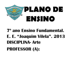 PLANO DE
        ENSINO
 o
7 ano Ensino Fundamental.
E. E. “Joaquim Vilela”. 2013
DISCIPLINA- Arte
PROFESSOR (A):
 