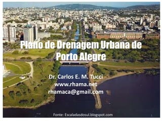 Plano de Drenagem Urbana de 
Porto Alegre 
Dr. Carlos E. M. Tucci 
www.rhama.net 
rhamaca@gmail.com 
Fonte: Escaladasdosul.blogspot.com 
1 
 