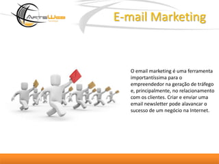 E-mail MarketingO email marketing é uma ferramenta importantíssima para o empreendedor na geração de tráfego e, principalmente, no relacionamento com os clientes. Criar e enviar uma email newsletter pode alavancar o sucesso de um negócio na Internet. 
