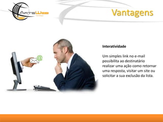 VantagensInteratividadeUm simples link no e-mail possibilita ao destinatário realizar uma ação como retornar uma resposta, visitar um site ou solicitar a sua exclusão da lista. 