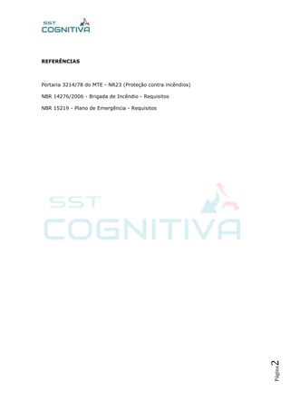 Página2
REFERÊNCIAS
Portaria 3214/78 do MTE - NR23 (Proteção contra incêndios)
NBR 14276/2006 - Brigada de Incêndio - Requisitos
NBR 15219 - Plano de Emergência - Requisitos
 