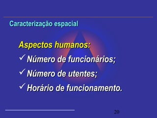 20
Aspectos humanos:Aspectos humanos:
Número de funcionários;Número de funcionários;
Número de utentes;Número de utentes;
Horário de funcionamento.Horário de funcionamento.
Caracterização espacialCaracterização espacial
 