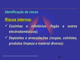 22
Riscos internosRiscos internos::
 Cozinhas e refeitórios (fogão e outrosCozinhas e refeitórios (fogão e outros
electrodomésticos);electrodomésticos);
 Depósitos e arrecadações (roupas, colchões,Depósitos e arrecadações (roupas, colchões,
produtos limpeza e material diverso);produtos limpeza e material diverso);
Identificação de riscosIdentificação de riscos
 