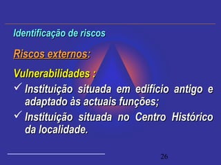 26
Riscos externosRiscos externos::
Vulnerabilidades :Vulnerabilidades :
 Instituição situada em edifício antigo eInstituição situada em edifício antigo e
adaptado às actuais funções;adaptado às actuais funções;
 Instituição situada no Centro HistóricoInstituição situada no Centro Histórico
da localidade.da localidade.
Identificação de riscosIdentificação de riscos
 