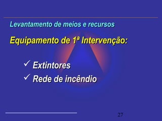 27
Equipamento de 1ª Intervenção:Equipamento de 1ª Intervenção:
 ExtintoresExtintores
 Rede de incêndioRede de incêndio
Levantamento de meios e recursosLevantamento de meios e recursos
 