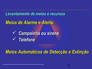 29
Meios de Alarme e Alerta:Meios de Alarme e Alerta:
 Campainha ou sireneCampainha ou sirene
 TelefoneTelefone
Meios Automáticos de Detecção e ExtinçãoMeios Automáticos de Detecção e Extinção
Levantamento de meios e recursosLevantamento de meios e recursos
 