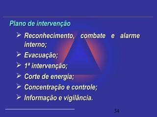 34
 Reconhecimento, combate e alarmeReconhecimento, combate e alarme
interno;interno;
 Evacuação;Evacuação;
 1ª intervenção;1ª intervenção;
 Corte de energia;Corte de energia;
 Concentração e controle;Concentração e controle;
 Informação e vigilância.Informação e vigilância.
Plano de intervençãoPlano de intervenção
 