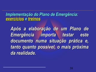 38
Após a elaboração de um Plano deApós a elaboração de um Plano de
Emergência importa testar esteEmergência importa testar este
documento numa situação prática e,documento numa situação prática e,
tanto quanto possível, o mais próximatanto quanto possível, o mais próxima
da realidade.da realidade.
Implementação do Plano de Emergência:Implementação do Plano de Emergência:
exercíciosexercícios ee treinostreinos
 