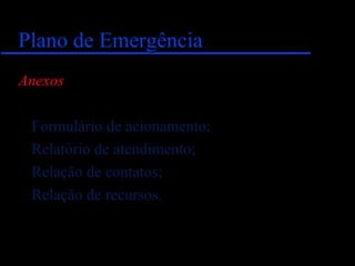 Plano de EmergênciaPlano de Emergência
Anexos
Formulário de acionamento;
Relatório de atendimento;
Relação de contatos;
Relação de recursos.
 
