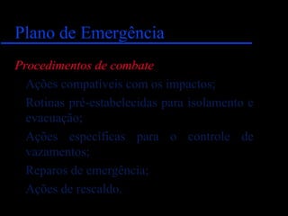 Plano de EmergênciaPlano de Emergência
Procedimentos de combate
Ações compatíveis com os impactos;
Rotinas pré-estabelecidas para isolamento e
evacuação;
Ações específicas para o controle de
vazamentos;
Reparos de emergência;
Ações de rescaldo.
 