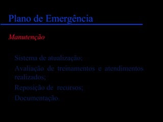Plano de EmergênciaPlano de Emergência
Manutenção
Sistema de atualização;
Avaliação de treinamentos e atendimentos
realizados;
Reposição de recursos;
Documentação.
 