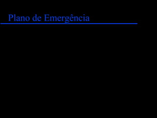 Plano de EmergênciaPlano de Emergência
Deve ser um instrumento prático, que
propicie respostas rápidas e eficazes em
situações emergenciais;
Deve ser o mais sucinto possível,
contemplando, de forma clara e objetiva, as
atribuições e responsabilidades dos
envolvidos.
 