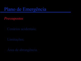 Plano de EmergênciaPlano de Emergência
Pressupostos
Cenários acidentais;
Limitações;
Área de abrangência.
 