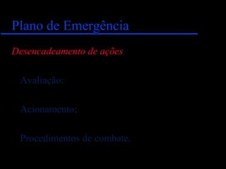 Plano de EmergênciaPlano de Emergência
Desencadeamento de ações
Avaliação;
Acionamento;
Procedimentos de combate.
 