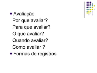 Avaliação  Por que avaliar? Para que avaliar? O que avaliar? Quando avaliar? Como avaliar ? Formas de registros  