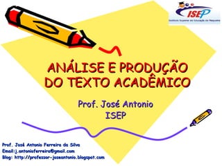 ANÁLISE E PRODUÇÃO DO TEXTO ACADÊMICO Prof. José Antonio ISEP Prof. José Antonio Ferreira da Silva Email:j.antonioferreira@gmail.com Blog: http://professor-joseantonio.blogspot.com 
