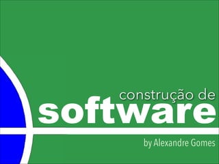 software
construção de
by Alexandre Gomes
 
