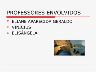 PROFESSORES ENVOLVIDOS
   ELIANE APARECIDA GERALDO
   VINÍCIUS
   ELISÂNGELA
 