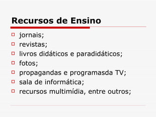Recursos de Ensino
   jornais;
   revistas;
   livros didáticos e paradidáticos;
   fotos;
   propagandas e programasda TV;
   sala de informática;
   recursos multimídia, entre outros;
 