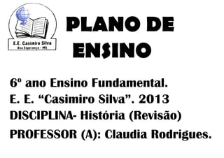 PLANO DE
         ENSINO
 o
6 ano Ensino Fundamental.
E. E. “Casimiro Silva”. 2013
DISCIPLINA- História (Revisão)
PROFESSOR (A): Claudia Rodrigues.
 