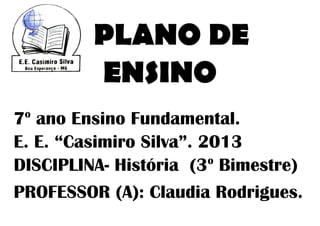 PLANO DE
         ENSINO
 o
7 ano Ensino Fundamental.
E. E. “Casimiro Silva”. 2013
                         o
DISCIPLINA- História (3 Bimestre)
PROFESSOR (A): Claudia Rodrigues.
 